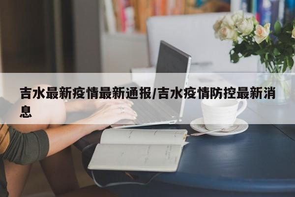 吉水最新疫情最新通报／吉水疫情防控最新消息