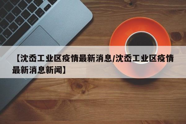 【沈岙工业区疫情最新消息／沈岙工业区疫情最新消息新闻】