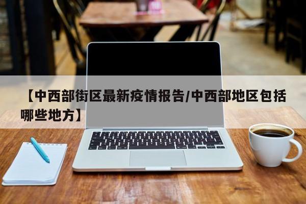 【中西部街区最新疫情报告／中西部地区包括哪些地方】