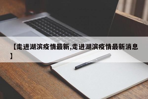 【走进湖滨疫情最新,走进湖滨疫情最新消息】