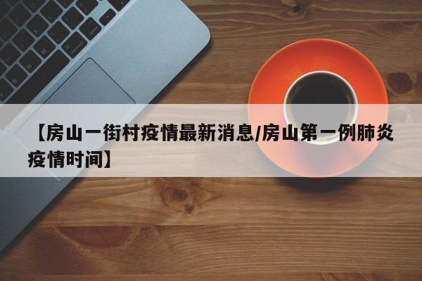 【房山一街村疫情最新消息／房山第一例肺炎疫情时间】