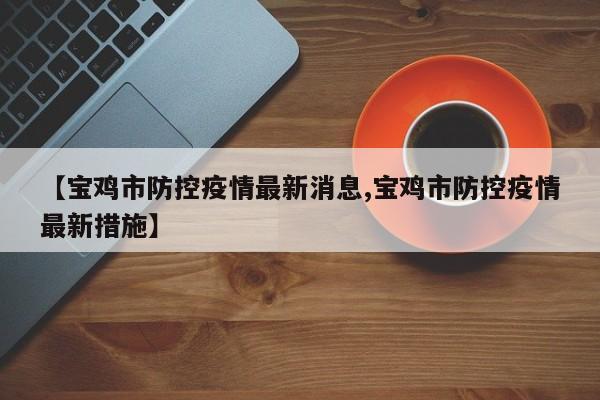 【宝鸡市防控疫情最新消息,宝鸡市防控疫情最新措施】
