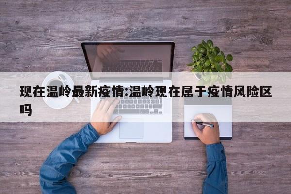 现在温岭最新疫情：温岭现在属于疫情风险区吗