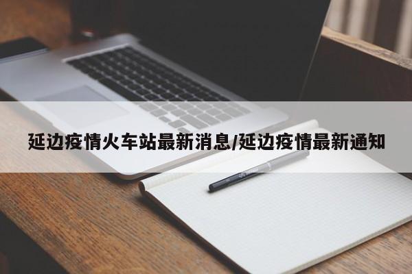 延边疫情火车站最新消息／延边疫情最新通知