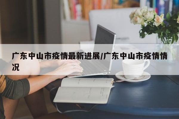 广东中山市疫情最新进展／广东中山市疫情情况