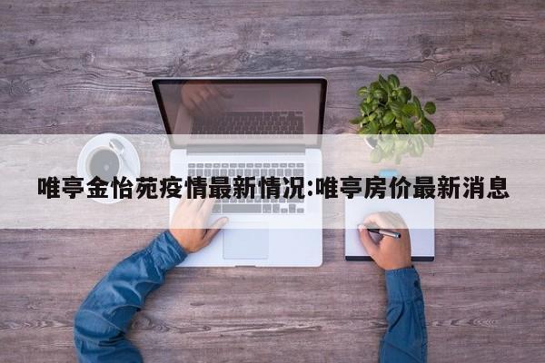 唯亭金怡苑疫情最新情况：唯亭房价最新消息
