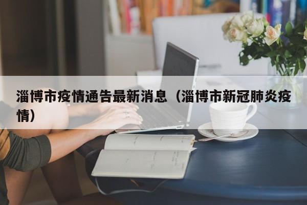 淄博市疫情通告最新消息（淄博市新冠肺炎疫情）