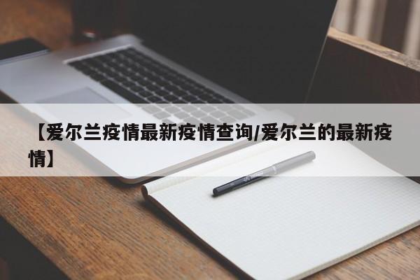 【爱尔兰疫情最新疫情查询／爱尔兰的最新疫情】