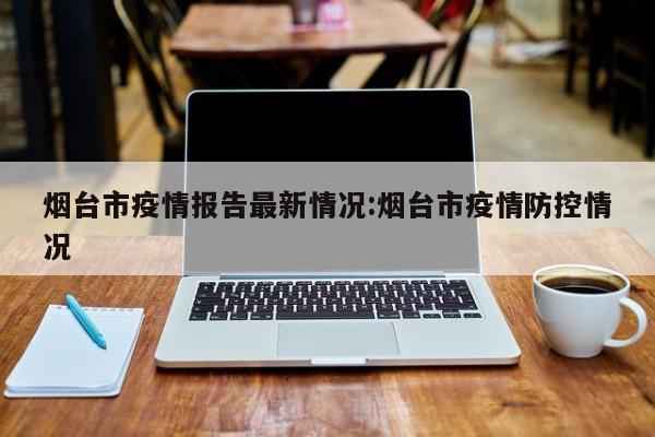 烟台市疫情报告最新情况：烟台市疫情防控情况