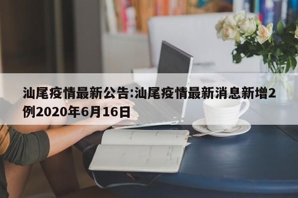汕尾疫情最新公告：汕尾疫情最新消息新增2例2020年6月16日