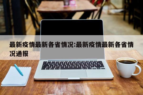 最新疫情最新各省情况：最新疫情最新各省情况通报