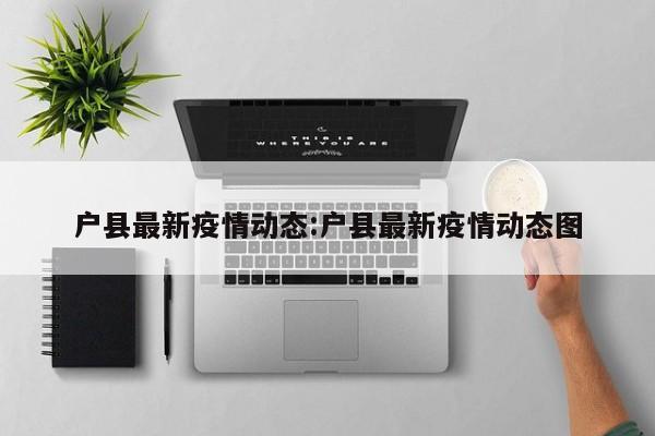 户县最新疫情动态：户县最新疫情动态图