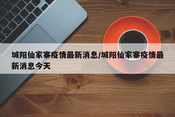城阳仙家寨疫情最新消息／城阳仙家寨疫情最新消息今天