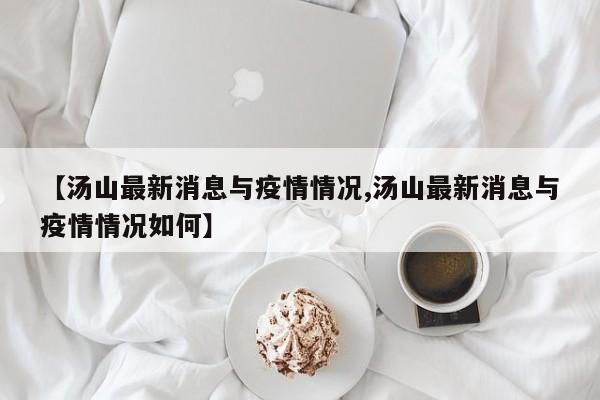 【汤山最新消息与疫情情况,汤山最新消息与疫情情况如何】