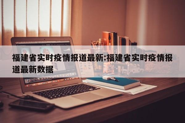 福建省实时疫情报道最新：福建省实时疫情报道最新数据