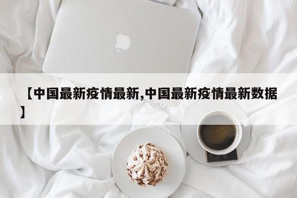 【中国最新疫情最新,中国最新疫情最新数据】