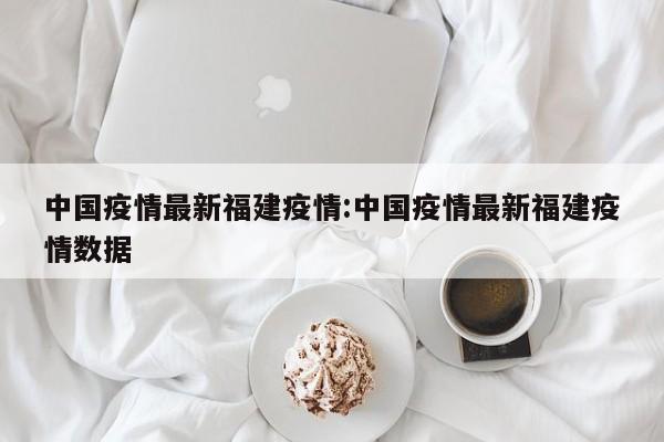中国疫情最新福建疫情：中国疫情最新福建疫情数据