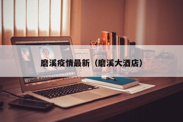 磨溪疫情最新（磨溪大酒店）
