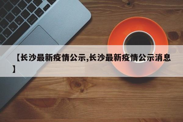 【长沙最新疫情公示,长沙最新疫情公示消息】