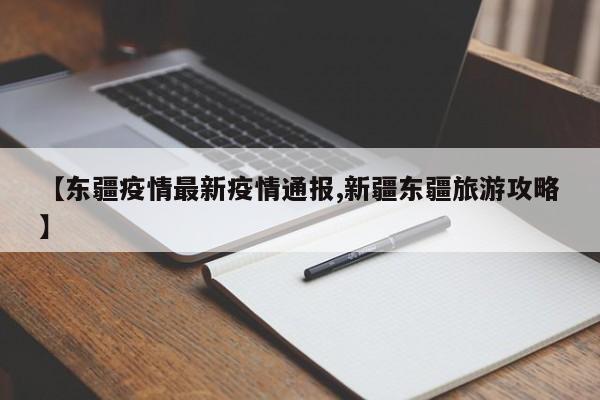 【东疆疫情最新疫情通报,新疆东疆旅游攻略】
