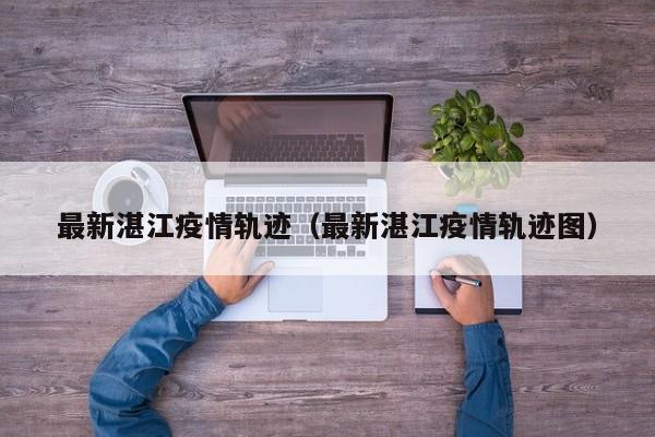 最新湛江疫情轨迹（最新湛江疫情轨迹图）