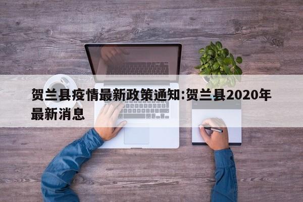 贺兰县疫情最新政策通知：贺兰县2020年最新消息