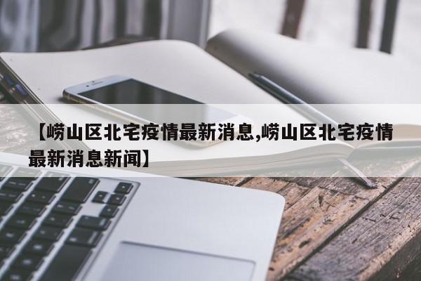 【崂山区北宅疫情最新消息,崂山区北宅疫情最新消息新闻】