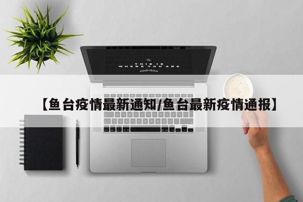 【鱼台疫情最新通知／鱼台最新疫情通报】