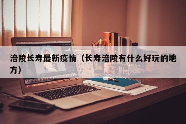 涪陵长寿最新疫情（长寿涪陵有什么好玩的地方）