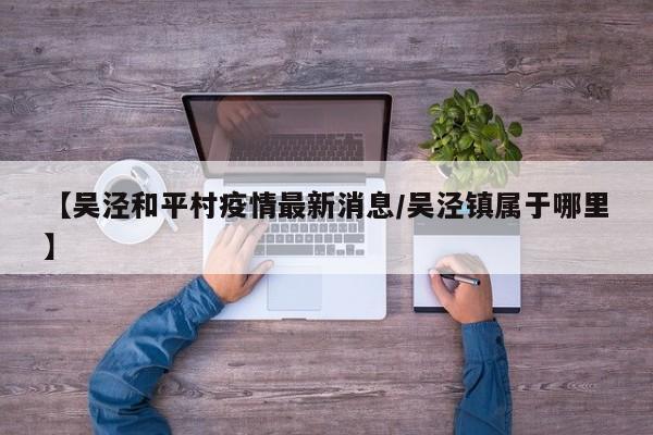 【吴泾和平村疫情最新消息／吴泾镇属于哪里】