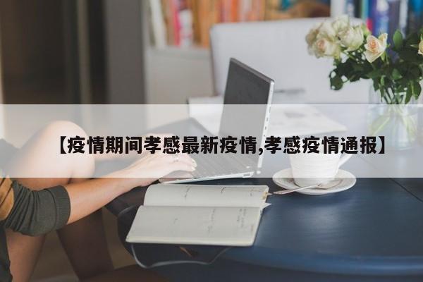 【疫情期间孝感最新疫情,孝感疫情通报】