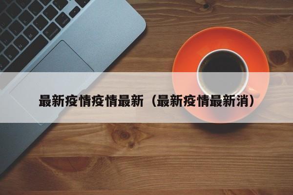 最新疫情疫情最新（最新疫情最新消）