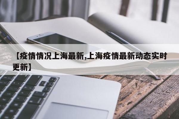 【疫情情况上海最新,上海疫情最新动态实时更新】