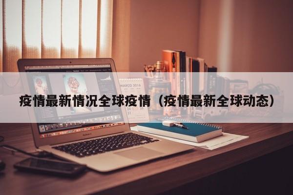 疫情最新情况全球疫情（疫情最新全球动态）