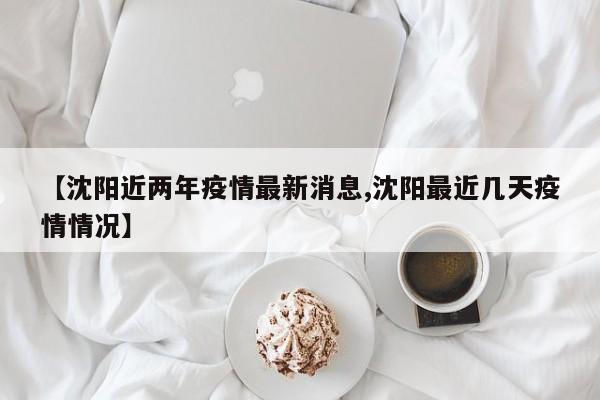 【沈阳近两年疫情最新消息,沈阳最近几天疫情情况】