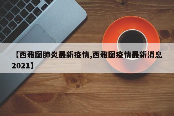 【西雅图肺炎最新疫情,西雅图疫情最新消息2021】