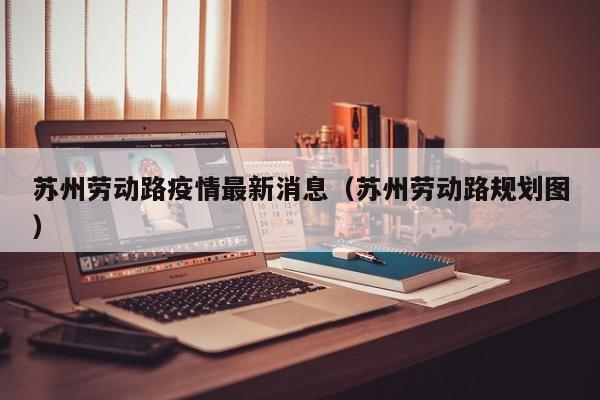 苏州劳动路疫情最新消息（苏州劳动路规划图）