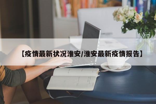 【疫情最新状况淮安／淮安最新疫情报告】