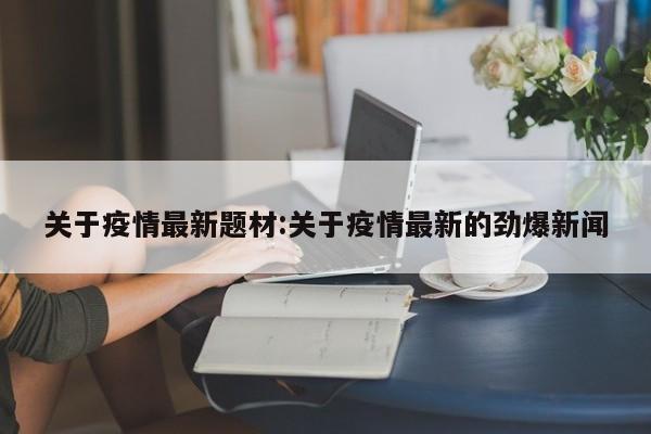 关于疫情最新题材：关于疫情最新的劲爆新闻