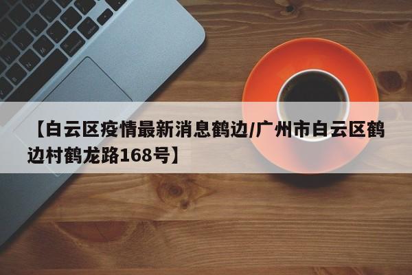 【白云区疫情最新消息鹤边／广州市白云区鹤边村鹤龙路168号】