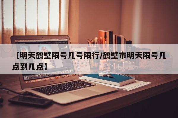 【明天鹤壁限号几号限行／鹤壁市明天限号几点到几点】