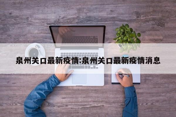 泉州关口最新疫情：泉州关口最新疫情消息
