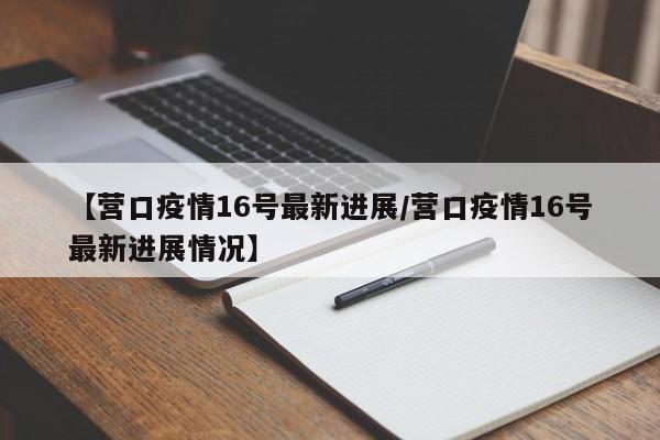 【营口疫情16号最新进展／营口疫情16号最新进展情况】