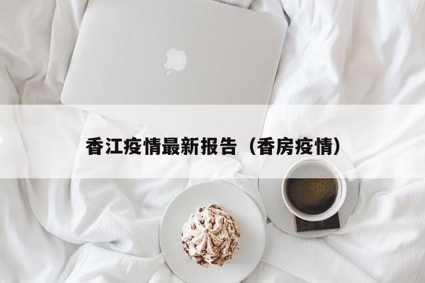 香江疫情最新报告（香房疫情）