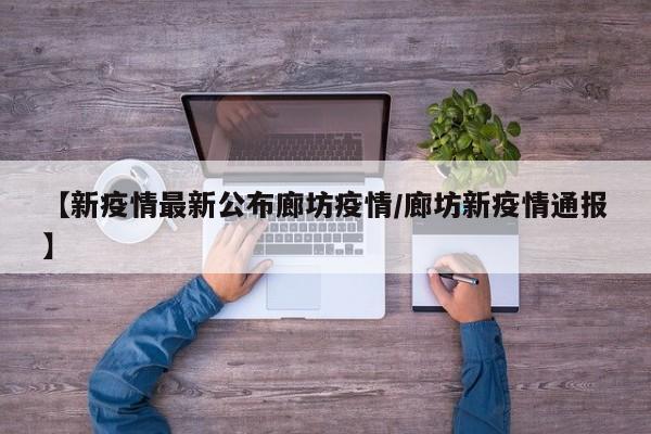 【新疫情最新公布廊坊疫情／廊坊新疫情通报】