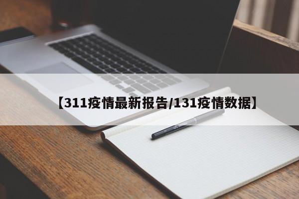 【311疫情最新报告／131疫情数据】