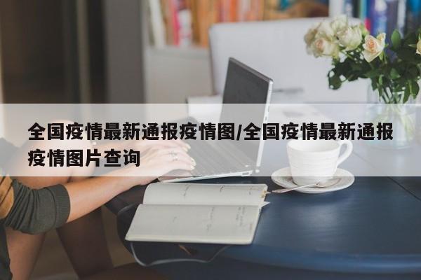 全国疫情最新通报疫情图／全国疫情最新通报疫情图片查询