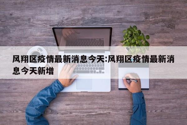 风翔区疫情最新消息今天：风翔区疫情最新消息今天新增