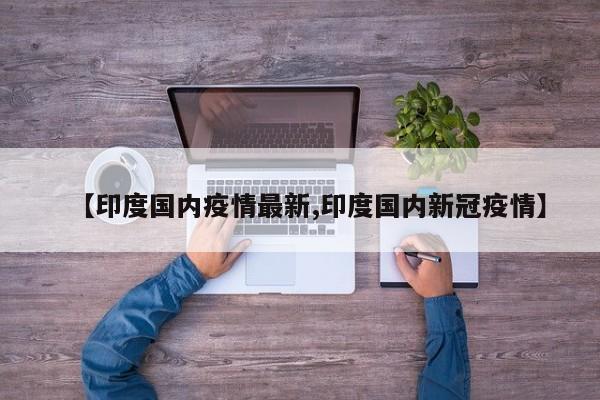 【印度国内疫情最新,印度国内新冠疫情】