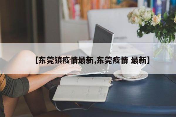 【东莞镇疫情最新,东莞疫情 最新】